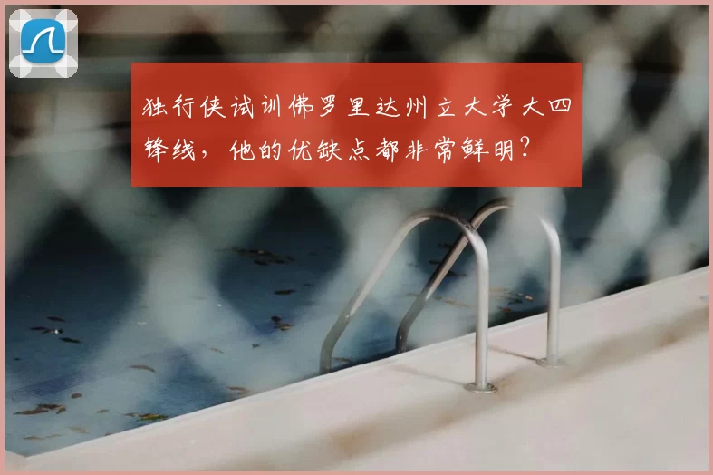 独行侠试训佛罗里达州立大学大四锋线，他的优缺点都非常鲜明？