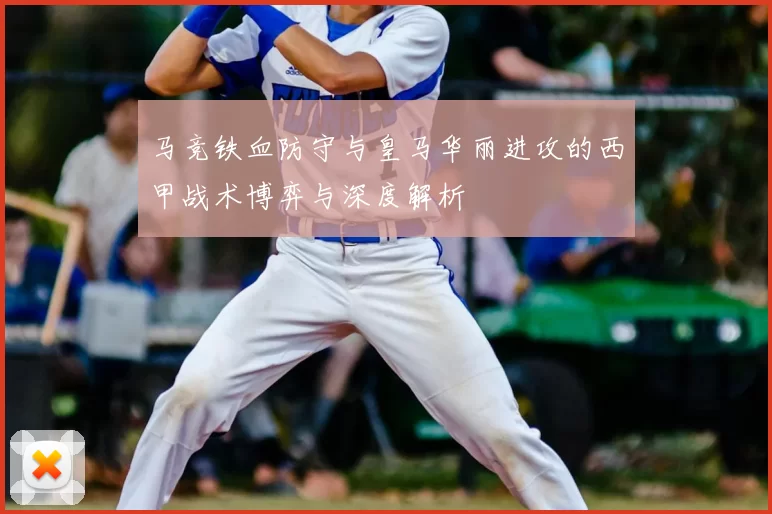 马竞铁血防守与皇马华丽进攻的西甲战术博弈与深度解析