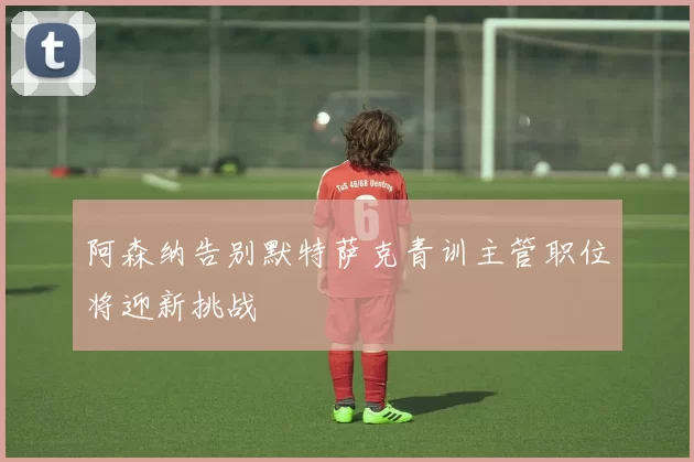 阿森纳告别默特萨克青训主管职位将迎新挑战