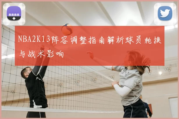 NBA2K13阵容调整指南解析球员轮换与战术影响