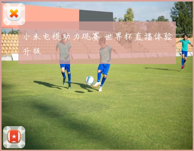 小米电视助力观赛 世界杯直播体验升级