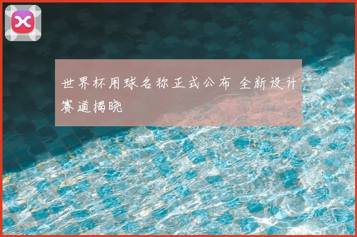 世界杯用球名称正式公布 全新设计赛道揭晓