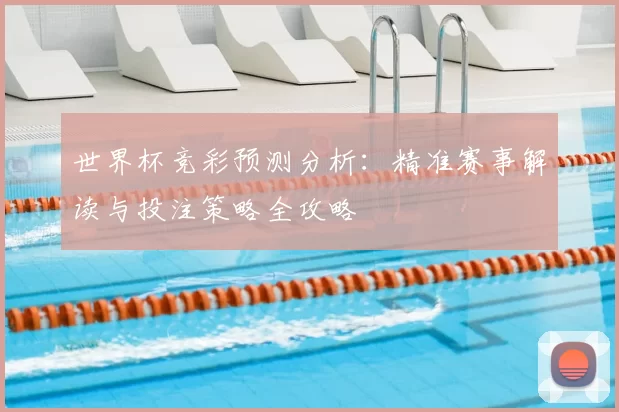 世界杯竞彩预测分析:精准赛事解读与投注策略全攻略