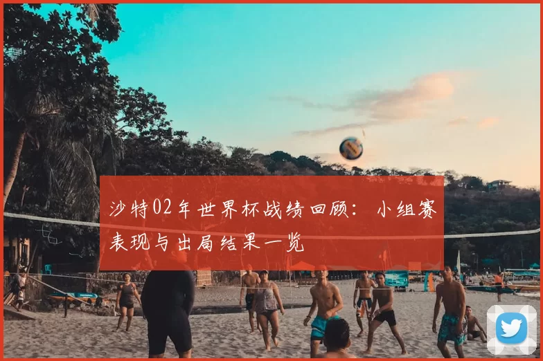 沙特02年世界杯战绩回顾：小组赛表现与出局结果一览
