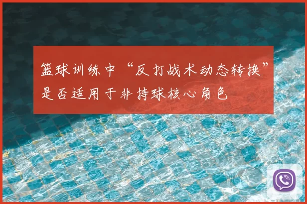 篮球训练中“反打战术动态转换”是否适用于非持球核心角色