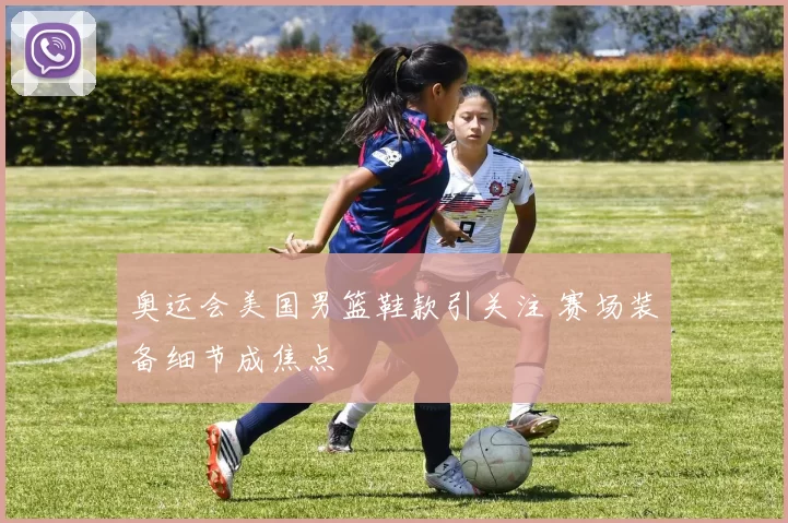 奥运会美国男篮鞋款引关注 赛场装备细节成焦点