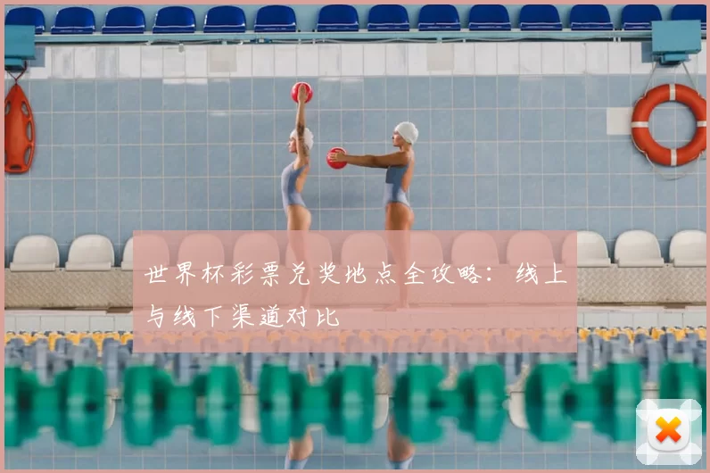 世界杯彩票兑奖地点全攻略:线上与线下渠道对比
