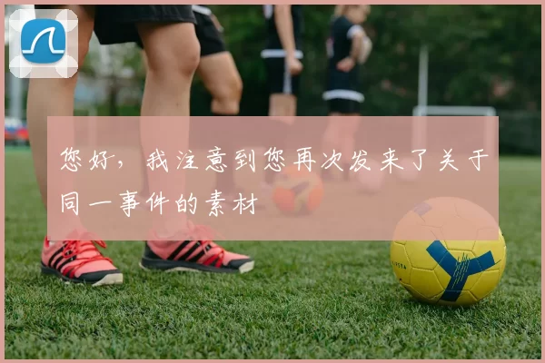 您好,我注意到您再次发来了关于同一事件的素材