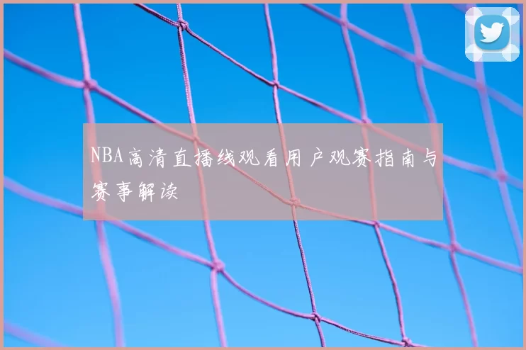 NBA高清直播线观看用户观赛指南与赛事解读