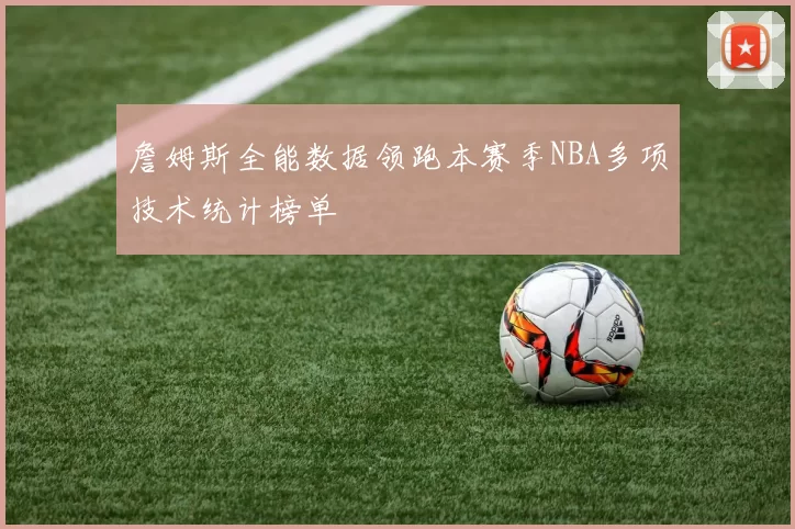 詹姆斯全能数据领跑本赛季NBA多项技术统计榜单