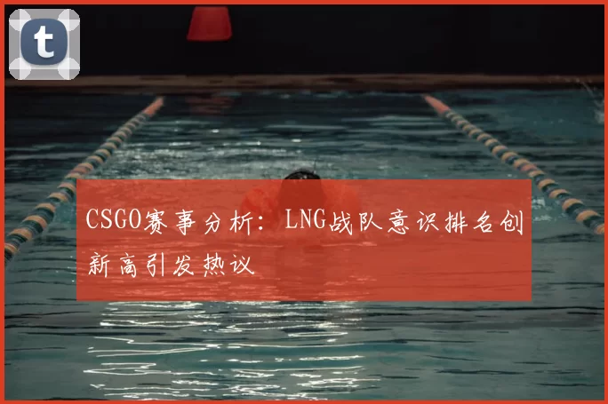 CSGO赛事分析：LNG战队意识排名创新高引发热议