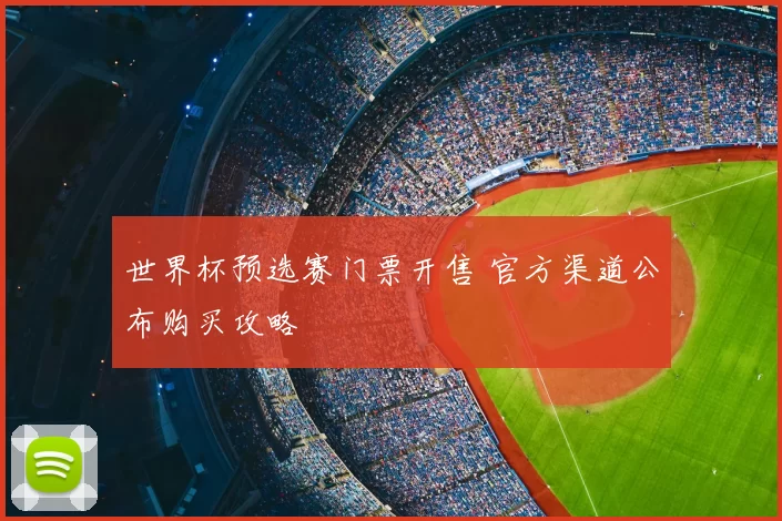 世界杯预选赛门票开售 官方渠道公布购买攻略