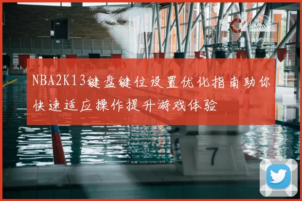 NBA2K13键盘键位设置优化指南助你快速适应操作提升游戏体验