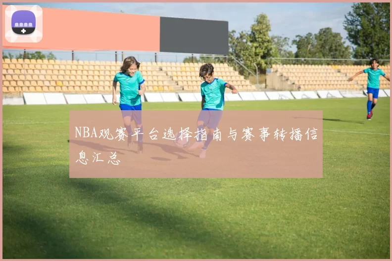 NBA观赛平台选择指南与赛事转播信息汇总