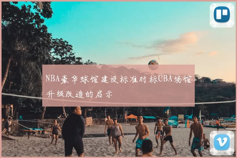 NBA豪华球馆建设标准对标CBA场馆升级改造的启示