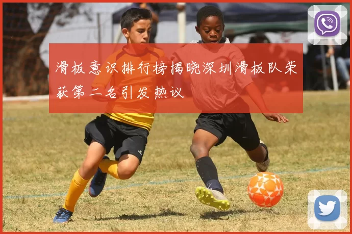 滑板意识排行榜揭晓深圳滑板队荣获第二名引发热议