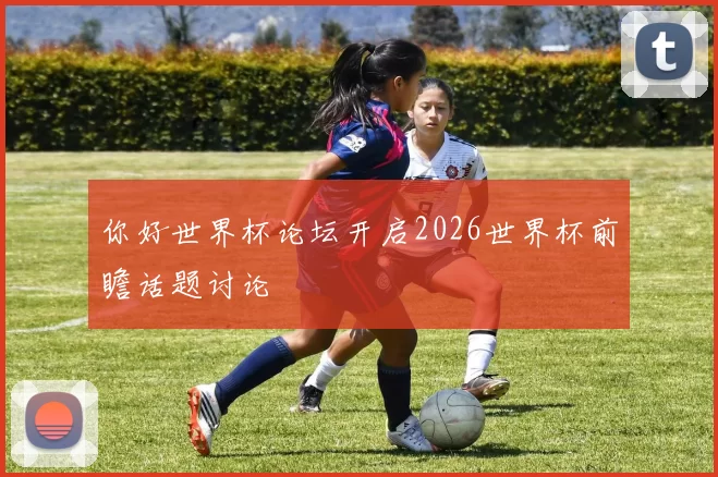 你好世界杯论坛开启2026世界杯前瞻话题讨论