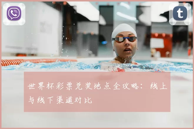 世界杯彩票兑奖地点全攻略:线上与线下渠道对比