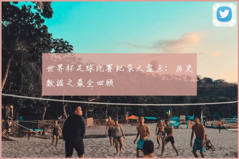 世界杯足球比赛纪录大盘点：历史数据之最全回顾