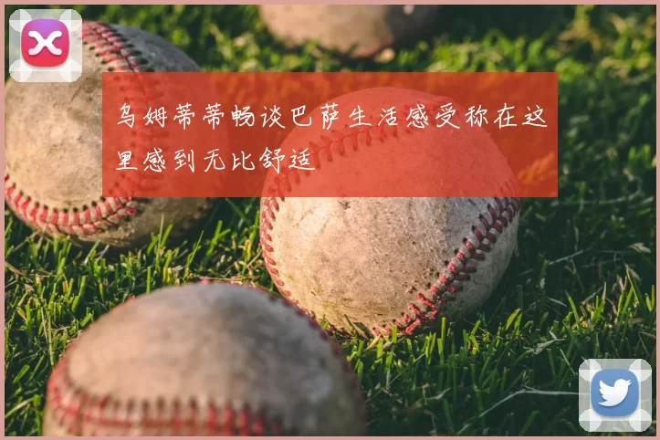 乌姆蒂蒂畅谈巴萨生活感受称在这里感到无比舒适