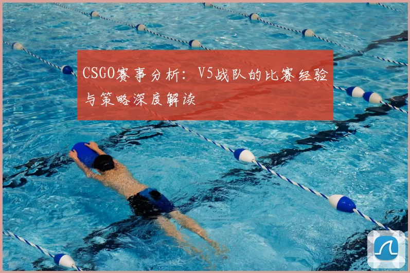 CSGO赛事分析：V5战队的比赛经验与策略深度解读