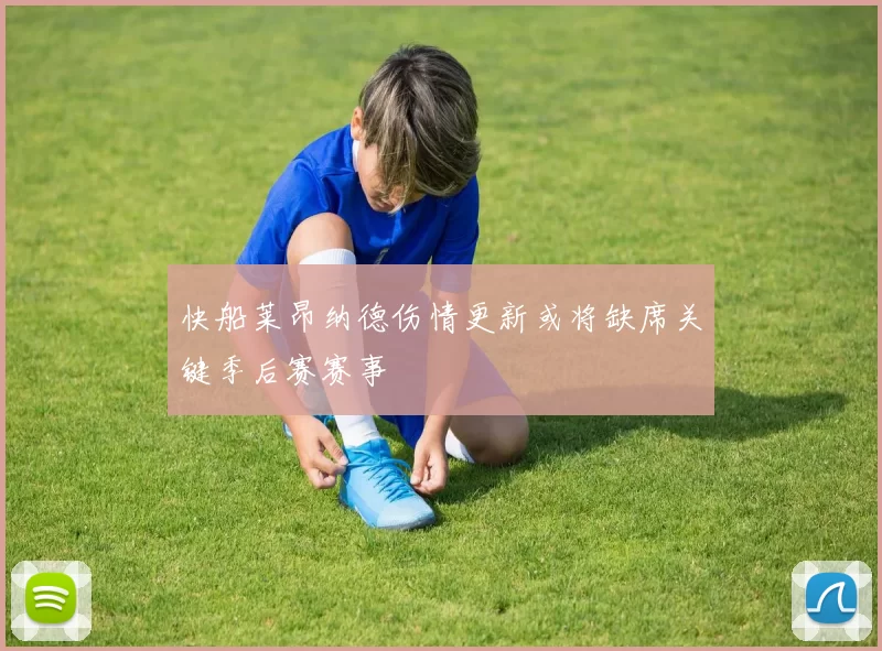 快船莱昂纳德伤情更新或将缺席关键季后赛赛事