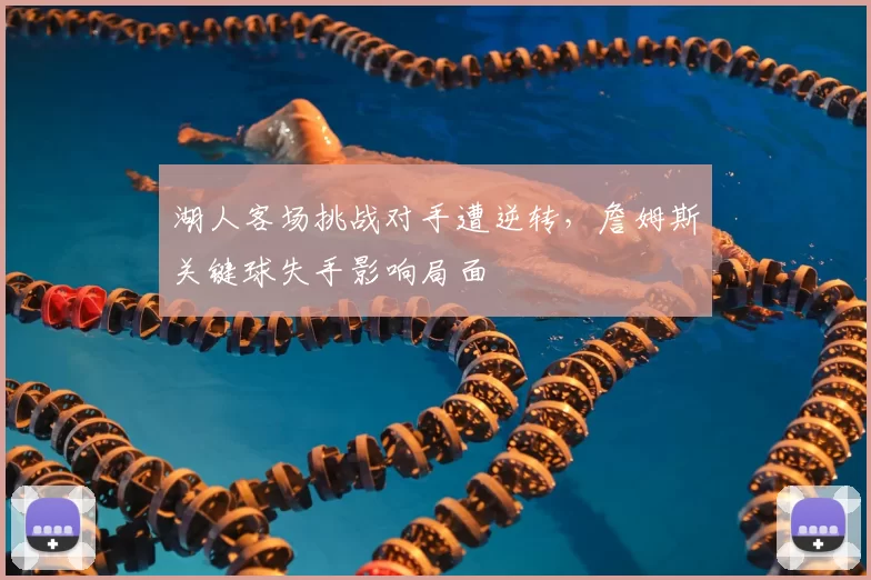 湖人客场挑战对手遭逆转，詹姆斯关键球失手影响局面