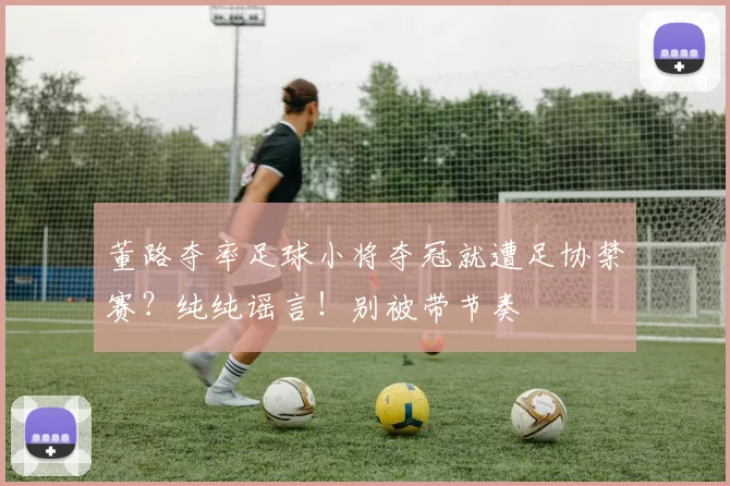 董路夺率足球小将夺冠就遭足协禁赛？纯纯谣言！别被带节奏