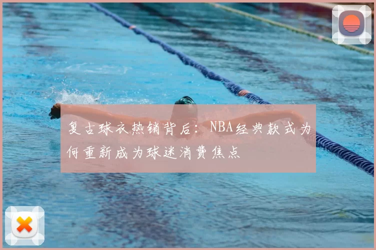 复古球衣热销背后：NBA经典款式为何重新成为球迷消费焦点