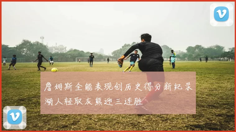 詹姆斯全能表现创历史得分新纪录湖人轻取灰熊迎三连胜