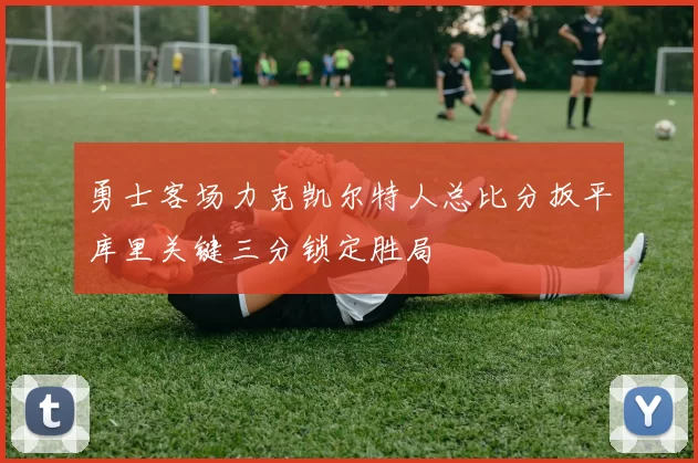 勇士客场力克凯尔特人总比分扳平库里关键三分锁定胜局
