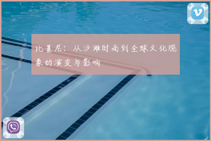 比基尼：从沙滩时尚到全球文化现象的演变与影响