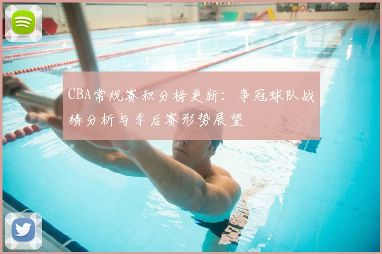 CBA常规赛积分榜更新:争冠球队战绩分析与季后赛形势展望
