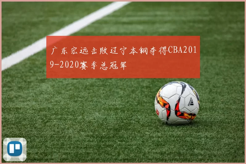 广东宏远击败辽宁本钢夺得CBA2019-2020赛季总冠军
