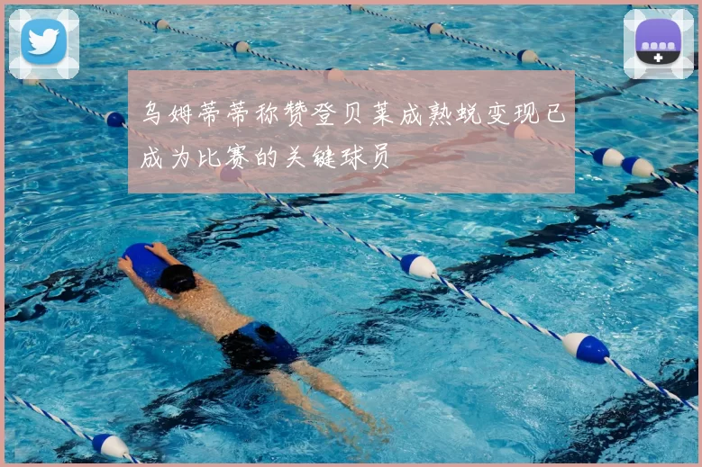 乌姆蒂蒂称赞登贝莱成熟蜕变现已成为比赛的关键球员
