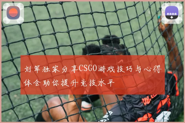 刘军独家分享CSGO游戏技巧与心得体会助你提升竞技水平