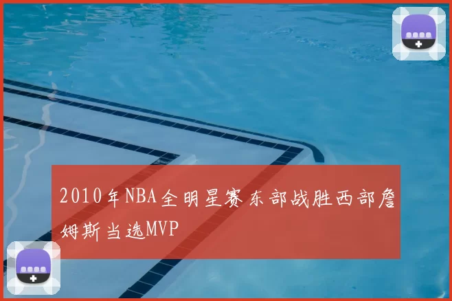 2010年NBA全明星赛东部战胜西部詹姆斯当选MVP