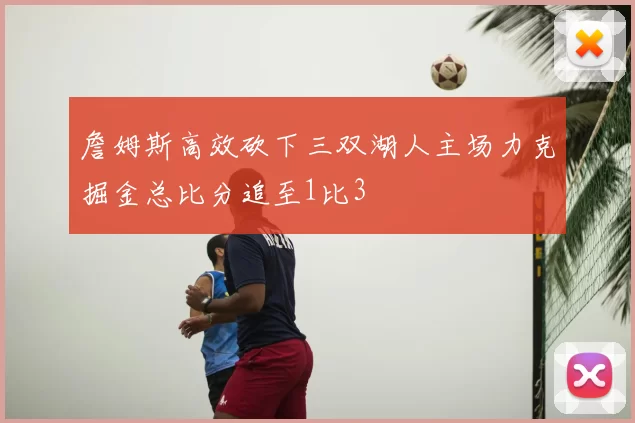 詹姆斯高效砍下三双湖人主场力克掘金总比分追至1比3