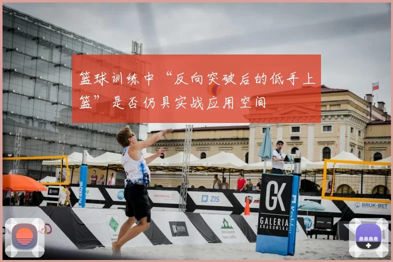 篮球训练中“反向突破后的低手上篮”是否仍具实战应用空间