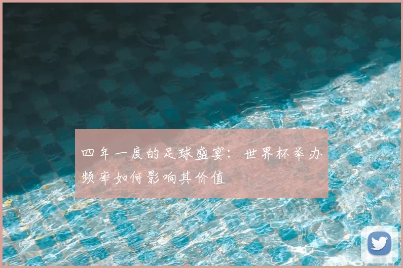 四年一度的足球盛宴：世界杯举办频率如何影响其价值