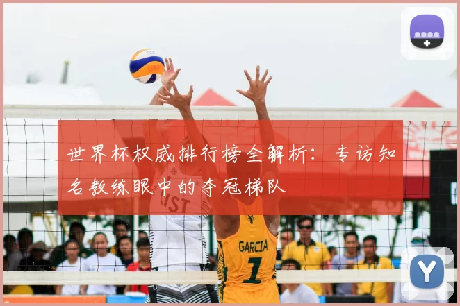 世界杯权威排行榜全解析:专访知名教练眼中的夺冠梯队