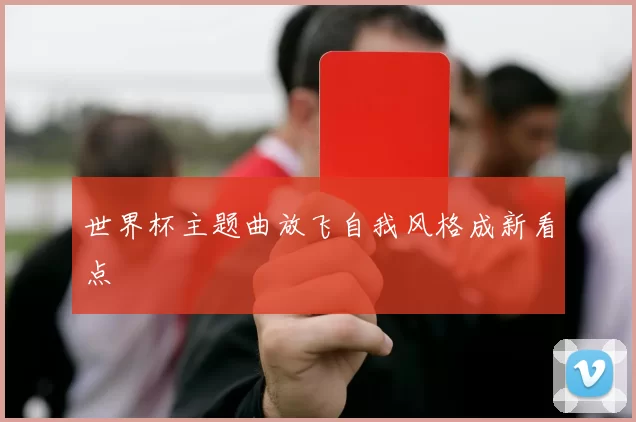 世界杯主题曲放飞自我风格成新看点