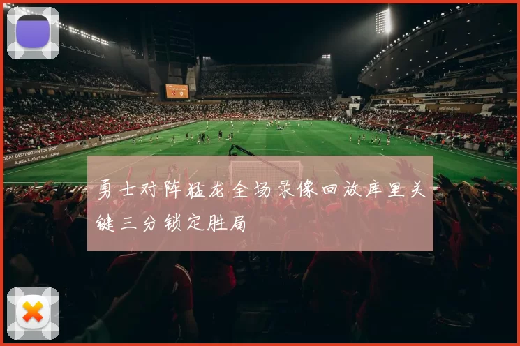 勇士对阵猛龙全场录像回放库里关键三分锁定胜局