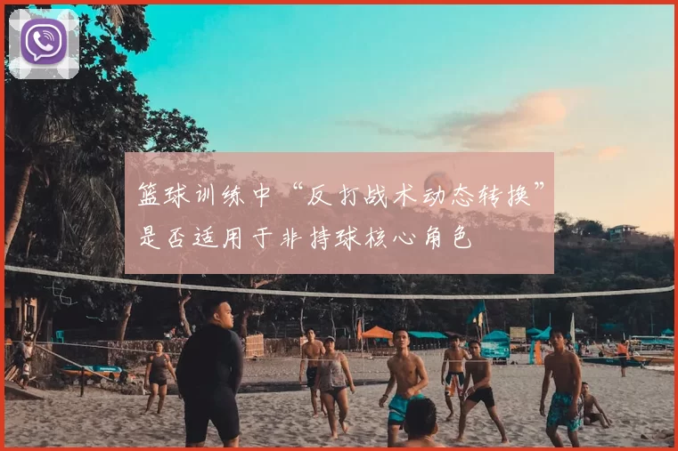 篮球训练中“反打战术动态转换”是否适用于非持球核心角色