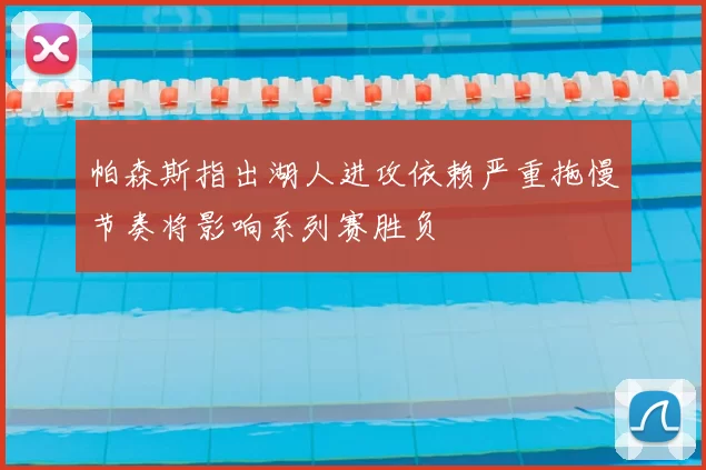 帕森斯指出湖人进攻依赖严重拖慢节奏将影响系列赛胜负