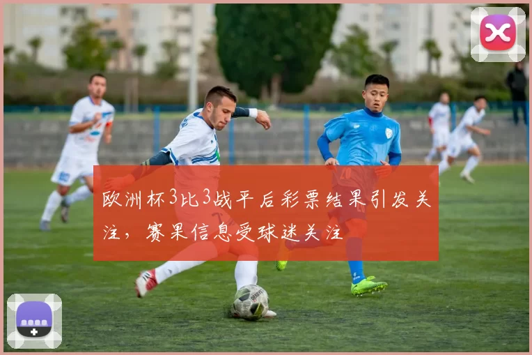 欧洲杯3比3战平后彩票结果引发关注，赛果信息受球迷关注