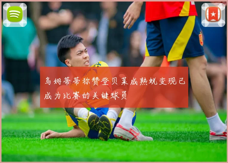 乌姆蒂蒂称赞登贝莱成熟蜕变现已成为比赛的关键球员