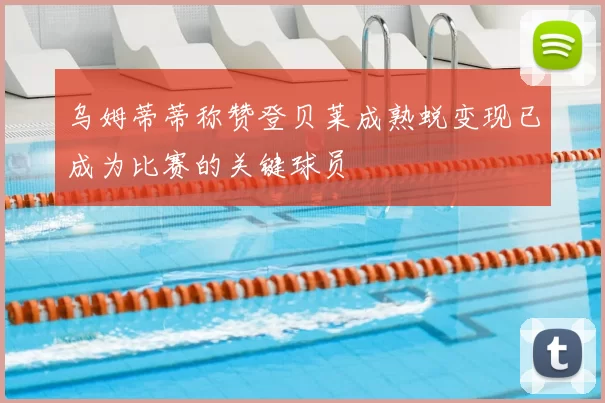 乌姆蒂蒂称赞登贝莱成熟蜕变现已成为比赛的关键球员