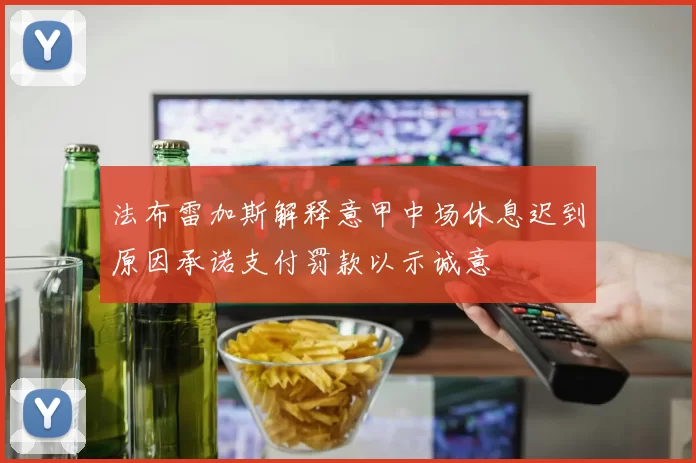 法布雷加斯解释意甲中场休息迟到原因承诺支付罚款以示诚意
