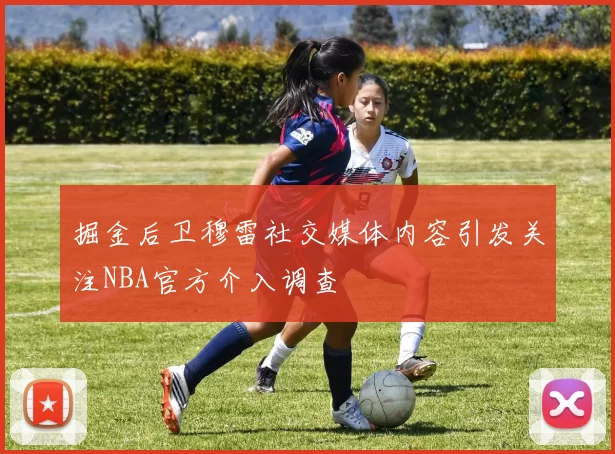 掘金后卫穆雷社交媒体内容引发关注NBA官方介入调查